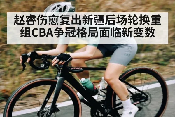 赵睿伤愈复出新疆后场轮换重组CBA争冠格局面临新变数
