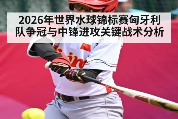 2026年世界水球锦标赛匈牙利队争冠与中锋进攻关键战术分析