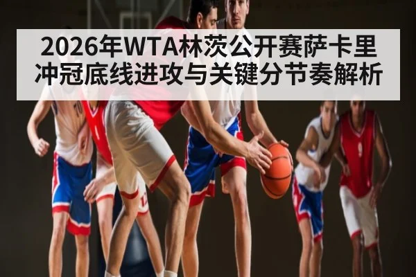 2026年WTA林茨公开赛萨卡里冲冠底线进攻与关键分节奏解析